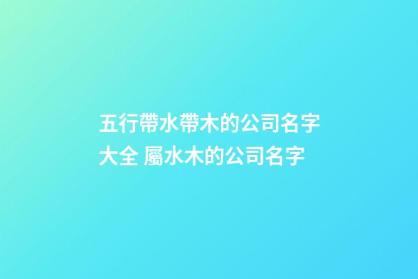 五行帶水帶木的公司名字大全 屬水木的公司名字-第1張-公司起名-玄機(jī)派